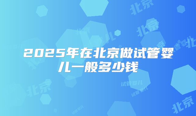 2025年在北京做试管婴儿一般多少钱