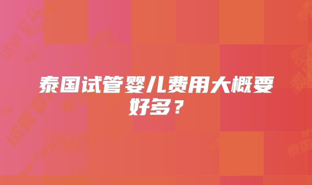 泰国试管婴儿费用大概要好多？