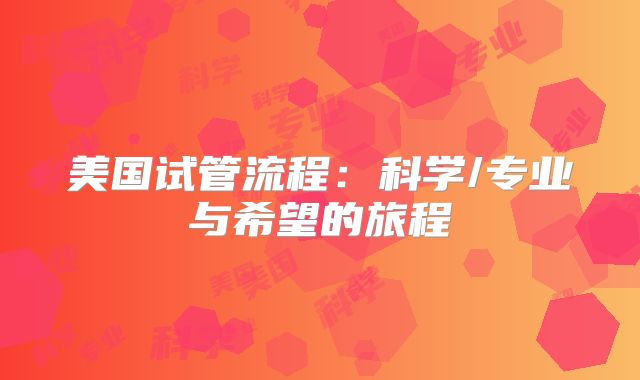 美国试管流程:科学/专业与希望的旅程