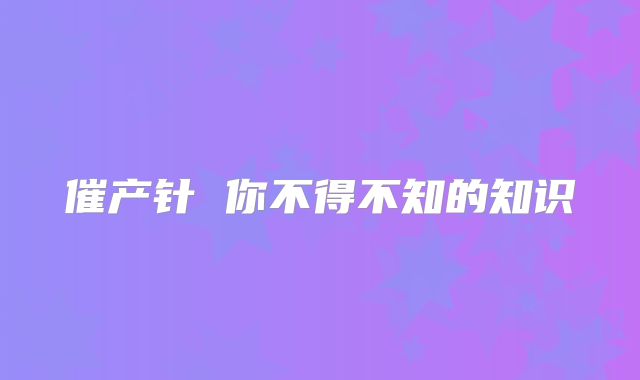 催产针 你不得不知的知识