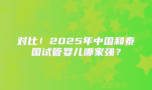 对比!2025年中国和泰国试管婴儿哪家强?