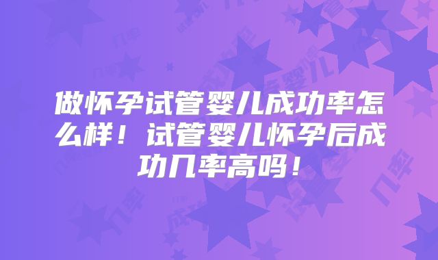 做怀孕试管婴儿成功率怎么样！试管婴儿怀孕后成功几率高吗！