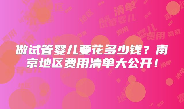 做试管婴儿要花多少钱？南京地区费用清单大公开！
