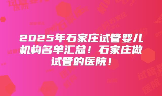 2025年石家庄试管婴儿机构名单汇总！石家庄做试管的医院！
