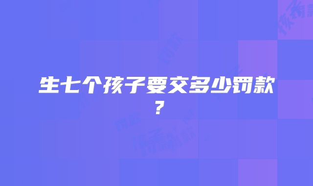 生七个孩子要交多少罚款?