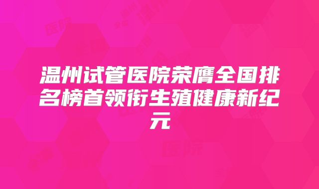 温州试管医院荣膺全国排名榜首领衔生殖健康新纪元
