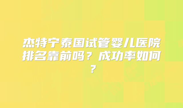 杰特宁泰国试管婴儿医院排名靠前吗?成功率如何?
