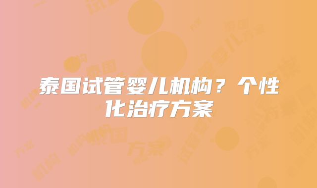 泰国试管婴儿机构？个性化治疗方案
