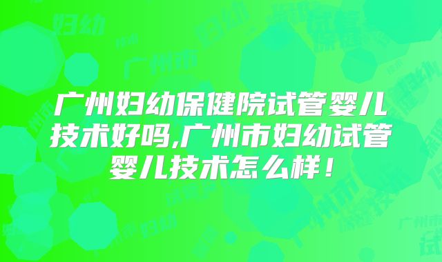 广州妇幼保健院试管婴儿技术好吗,广州市妇幼试管婴儿技术怎么样!