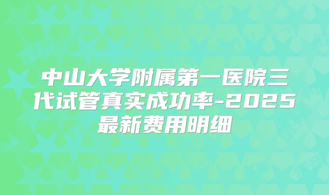 中山大学附属第一医院三代试管真实成功率-2025最新费用明细