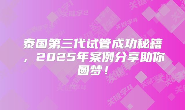 泰国第三代试管成功秘籍，2025年案例分享助你圆梦！