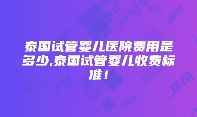 泰国试管婴儿医院费用是多少,泰国试管婴儿收费标准！