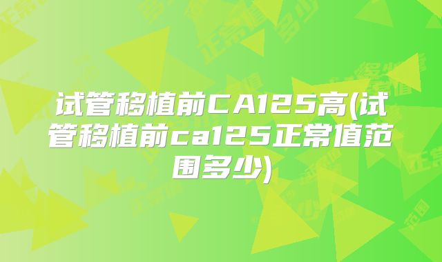 试管移植前CA125高(试管移植前ca125正常值范围多少)