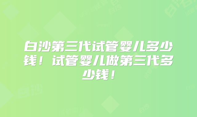 白沙第三代试管婴儿多少钱！试管婴儿做第三代多少钱！