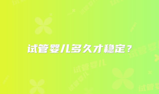 试管婴儿多久才稳定？