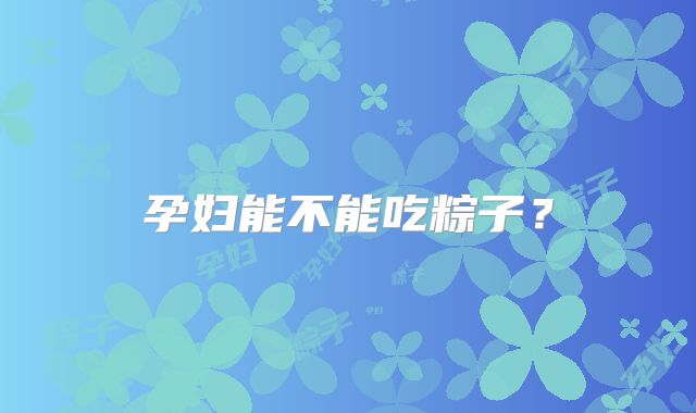 孕妇能不能吃粽子？