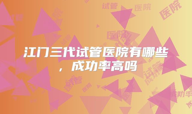 江门三代试管医院有哪些，成功率高吗