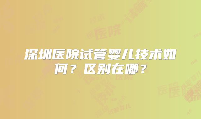 深圳医院试管婴儿技术如何？区别在哪？