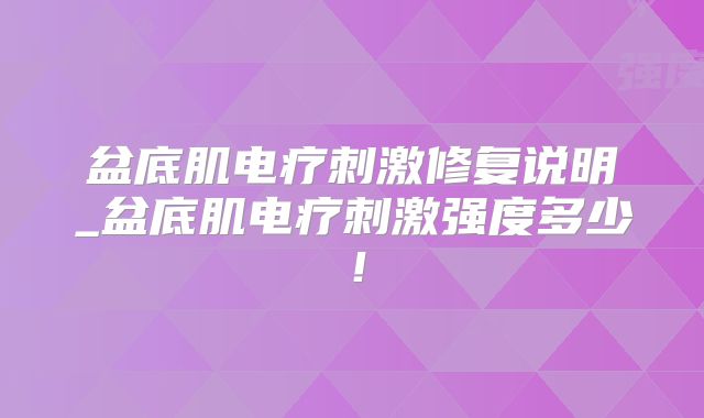 盆底肌电疗刺激修复说明_盆底肌电疗刺激强度多少！