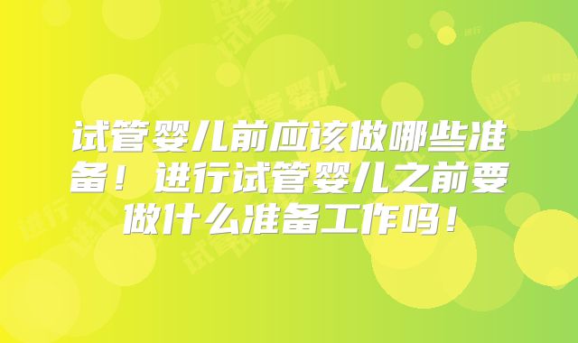 试管婴儿前应该做哪些准备！进行试管婴儿之前要做什么准备工作吗！