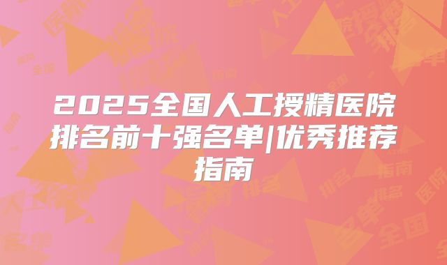 2025全国人工授精医院排名前十强名单|优秀推荐指南