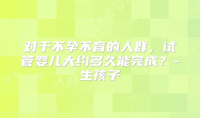 对于不孕不育的人群，试管婴儿大约多久能完成？-生孩子