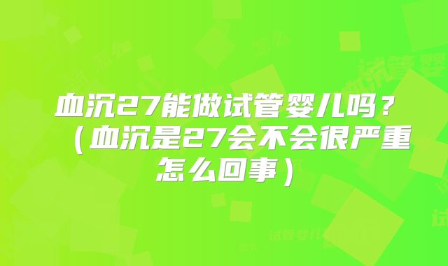 血沉27能做试管婴儿吗？（血沉是27会不会很严重怎么回事）