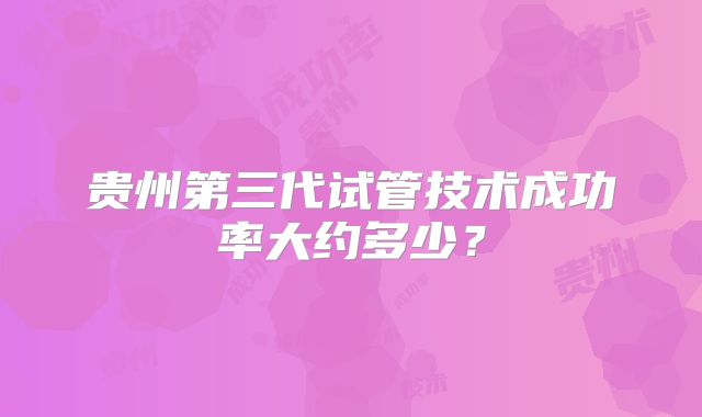 贵州第三代试管技术成功率大约多少？