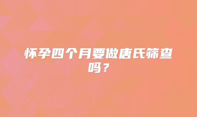 怀孕四个月要做唐氏筛查吗?
