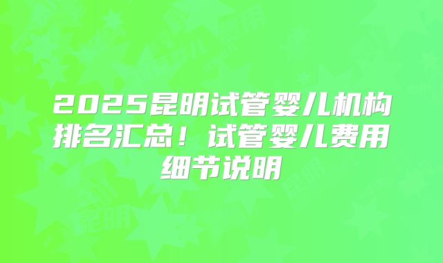 2025昆明试管婴儿机构排名汇总！试管婴儿费用细节说明