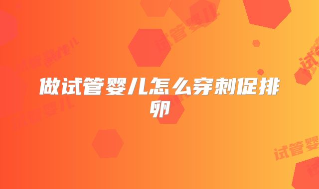 做试管婴儿怎么穿刺促排卵