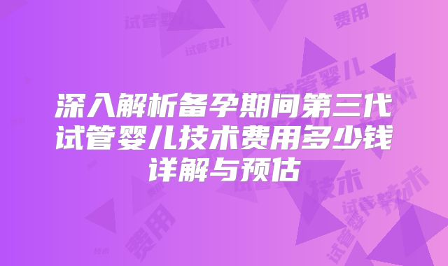 深入解析备孕期间第三代试管婴儿技术费用多少钱详解与预估