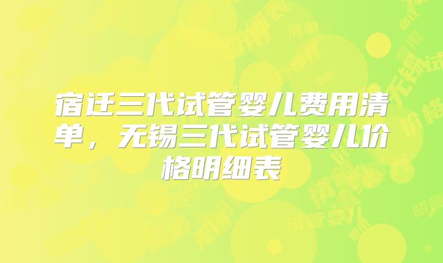 宿迁三代试管婴儿费用清单，无锡三代试管婴儿价格明细表