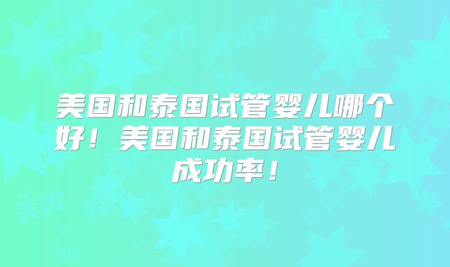 美国和泰国试管婴儿哪个好！美国和泰国试管婴儿成功率！