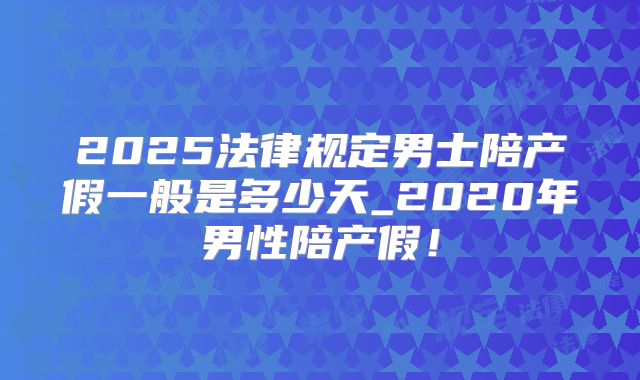2025法律规定男士陪产假一般是多少天_2020年男性陪产假！