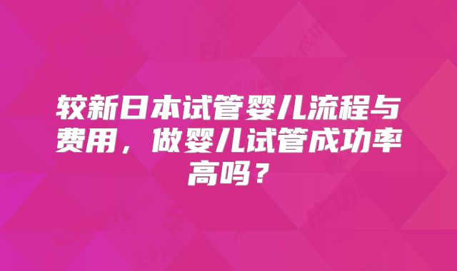 较新日本试管婴儿流程与费用，做婴儿试管成功率高吗？