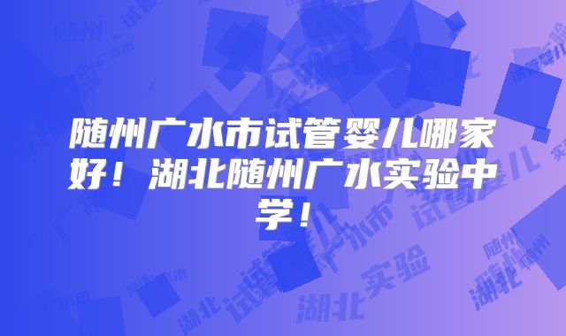 随州广水市试管婴儿哪家好！湖北随州广水实验中学！