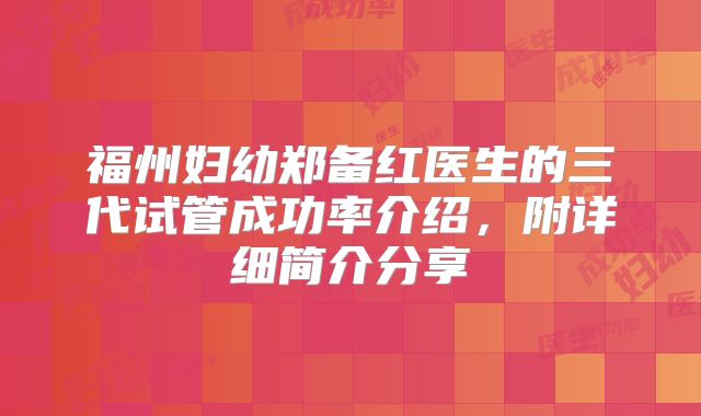 福州妇幼郑备红医生的三代试管成功率介绍,附详细简介分享