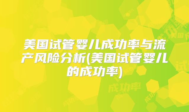美国试管婴儿成功率与流产风险分析(美国试管婴儿的成功率)