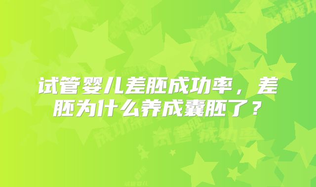 试管婴儿差胚成功率，差胚为什么养成囊胚了？