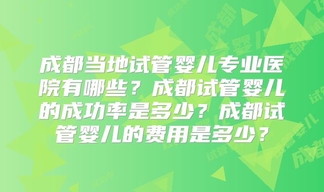成都当地试管婴儿专业医院有哪些？成都试管婴儿的成功率是多少？成都试管婴儿的费用是多少？