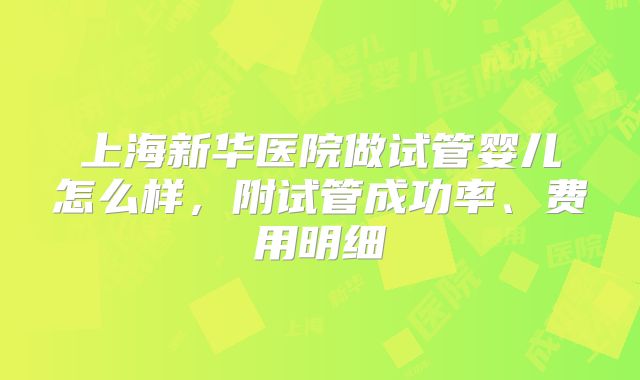 上海新华医院做试管婴儿怎么样，附试管成功率、费用明细