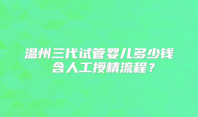 温州三代试管婴儿多少钱 含人工授精流程？
