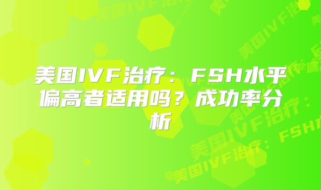 美国IVF治疗：FSH水平偏高者适用吗？成功率分析