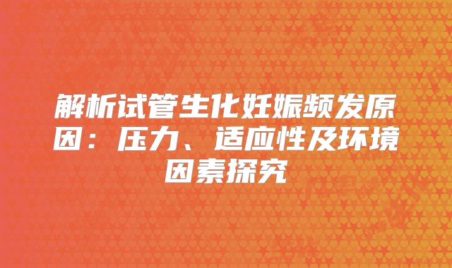 解析试管生化妊娠频发原因:压力、适应性及环境因素探究