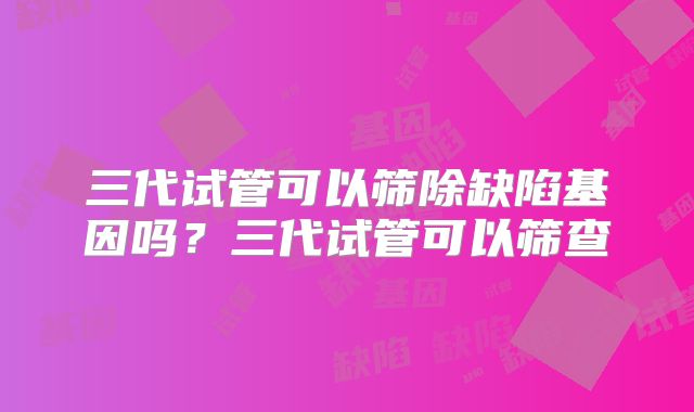 三代试管可以筛除缺陷基因吗？三代试管可以筛查