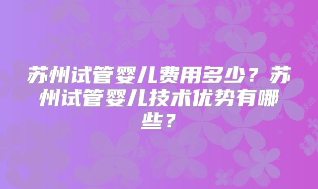 苏州试管婴儿费用多少？苏州试管婴儿技术优势有哪些？