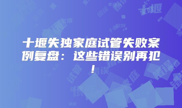 十堰失独家庭试管失败案例复盘：这些错误别再犯！
