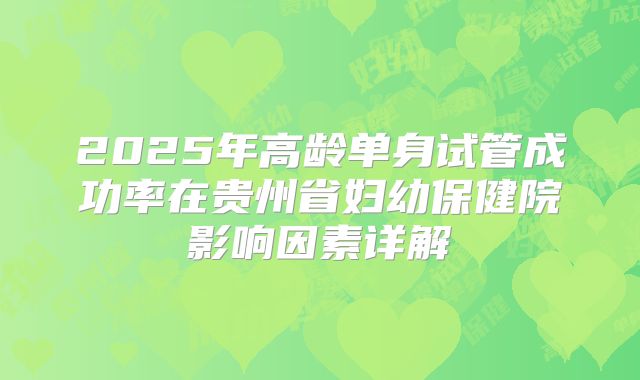 2025年高龄单身试管成功率在贵州省妇幼保健院影响因素详解