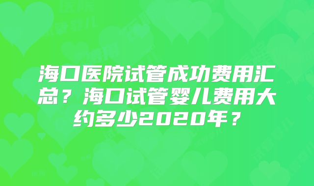 海口医院试管成功费用汇总？海口试管婴儿费用大约多少2020年？